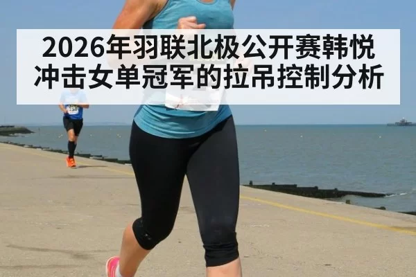 2026年羽联北极公开赛韩悦冲击女单冠军的拉吊控制分析