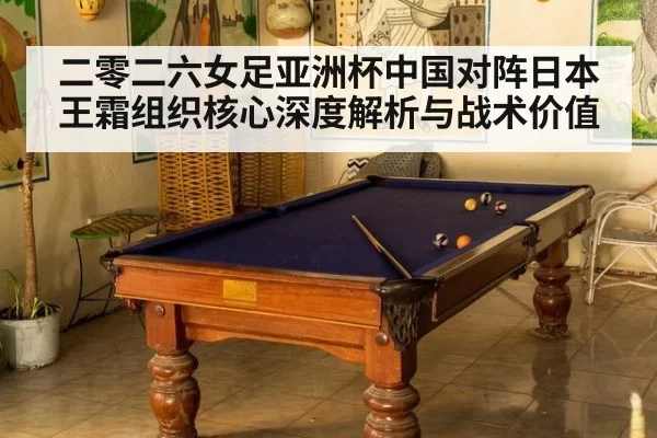 二零二六女足亚洲杯中国对阵日本王霜组织核心深度解析与战术价值